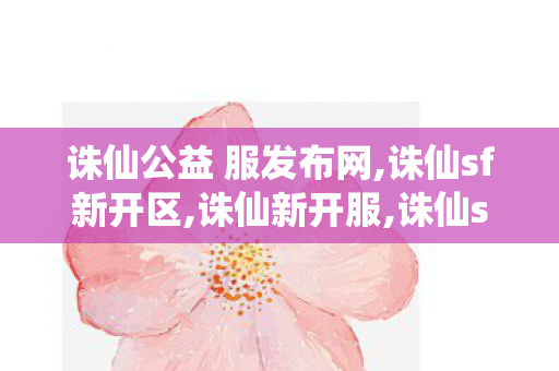 诛仙公益 服发布网,诛仙sf新开区,诛仙新开服,诛仙sf新开区