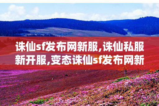诛仙sf发布网新服,诛仙私服新开服,变态诛仙sf发布网新服,诛仙私服新开服