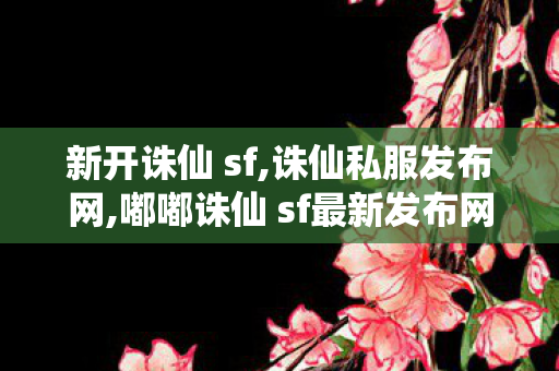 新开诛仙 sf,诛仙私服发布网,嘟嘟诛仙 sf最新发布网,诛仙私服发布网