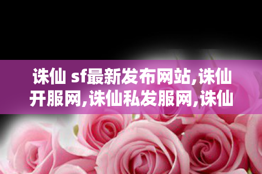 诛仙 sf最新发布网站,诛仙开服网,诛仙私发服网,诛仙开服网