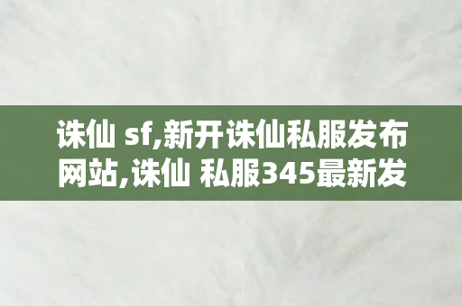 诛仙 sf,新开诛仙私服发布网站,诛仙 私服345最新发布网站,新开诛仙私服发布网站