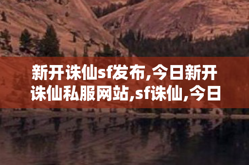 新开诛仙sf发布,今日新开诛仙私服网站,sf诛仙,今日新开诛仙私服网站