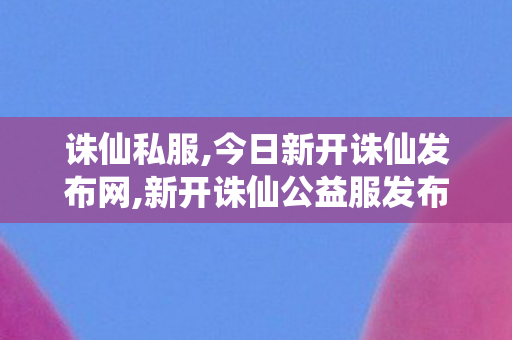 诛仙私服,今日新开诛仙发布网,新开诛仙公益服发布网,今日新开诛仙发布网