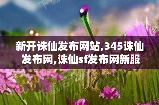 新开诛仙发布网站,345诛仙 发布网,诛仙sf发布网新服,345诛仙 发布网