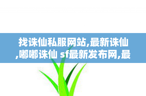 找诛仙私服网站,最新诛仙,嘟嘟诛仙 sf最新发布网,最新诛仙