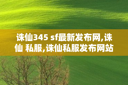 诛仙345 sf最新发布网,诛仙 私服,诛仙私服发布网站,诛仙 私服