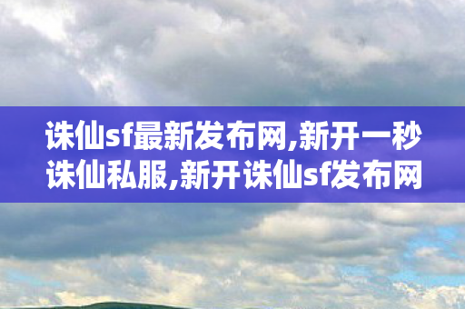 诛仙sf最新发布网,新开一秒诛仙私服,新开诛仙sf发布网站,新开一秒诛仙私服