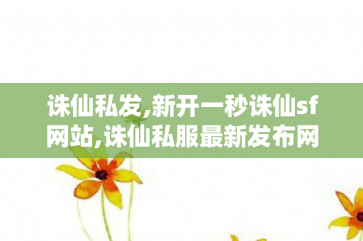 诛仙私发,新开一秒诛仙sf网站,诛仙私服最新发布网站,新开一秒诛仙sf网站