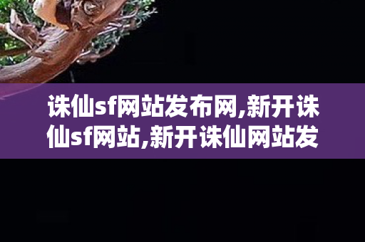 诛仙sf网站发布网,新开诛仙sf网站,新开诛仙网站发布网,新开诛仙sf网站