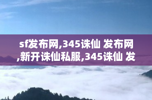sf发布网,345诛仙 发布网,新开诛仙私服,345诛仙 发布网