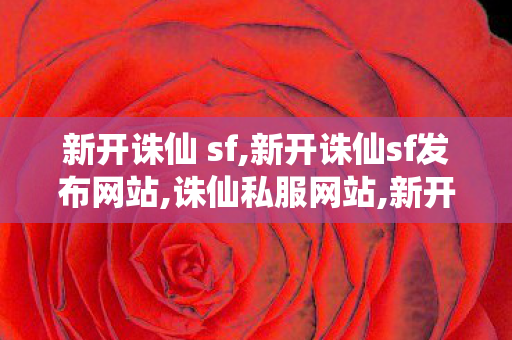 新开诛仙 sf,新开诛仙sf发布网站,诛仙私服网站,新开诛仙sf发布网站