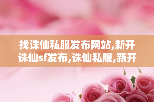 找诛仙私服发布网站,新开诛仙sf发布,诛仙私服,新开诛仙sf发布