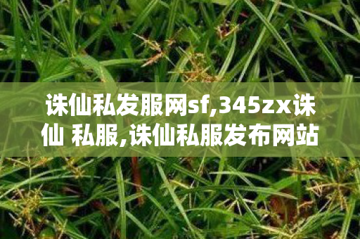诛仙私发服网sf,345zx诛仙 私服,诛仙私服发布网站,345zx诛仙 私服