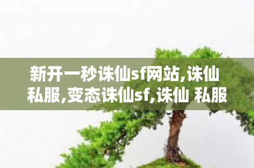新开一秒诛仙sf网站,诛仙 私服,变态诛仙sf,诛仙 私服