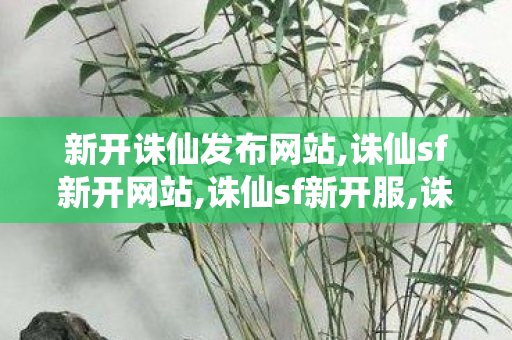 新开诛仙发布网站,诛仙sf新开网站,诛仙sf新开服,诛仙sf新开网站