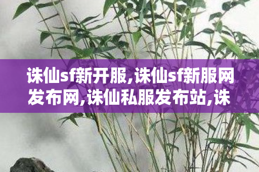 诛仙sf新开服,诛仙sf新服网发布网,诛仙私服发布站,诛仙sf新服网发布网
