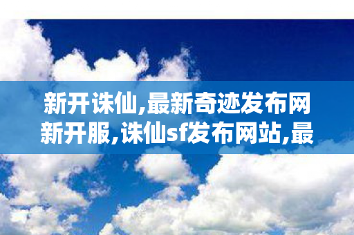 新开诛仙,最新奇迹发布网新开服,诛仙sf发布网站,最新奇迹发布网新开服