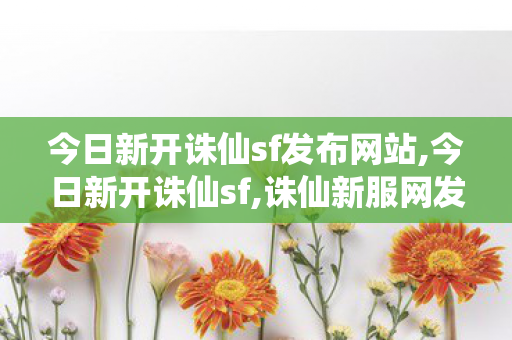 今日新开诛仙sf发布网站,今日新开诛仙sf,诛仙新服网发布网,今日新开诛仙sf