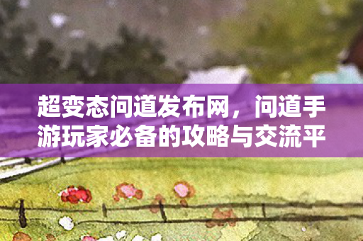 超变态问道发布网，问道手游玩家必备的攻略与交流平台