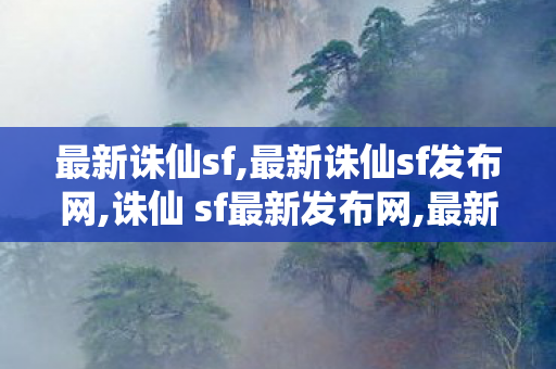 最新诛仙sf,最新诛仙sf发布网,诛仙 sf最新发布网,最新诛仙sf发布网