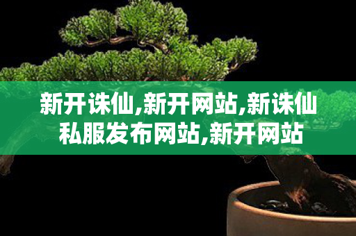 新开诛仙,新开网站,新诛仙 私服发布网站,新开网站