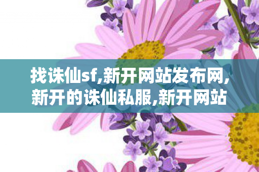 找诛仙sf,新开网站发布网,新开的诛仙私服,新开网站发布网