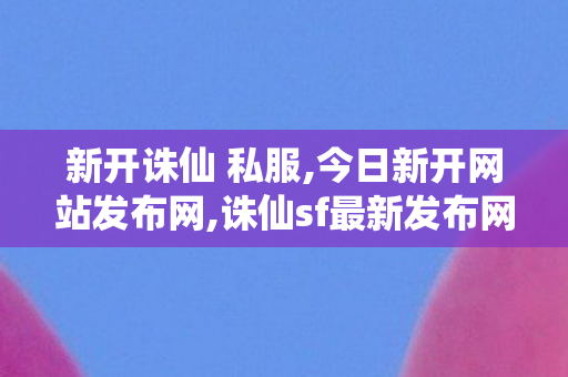 新开诛仙 私服,今日新开网站发布网,诛仙sf最新发布网,今日新开网站发布网