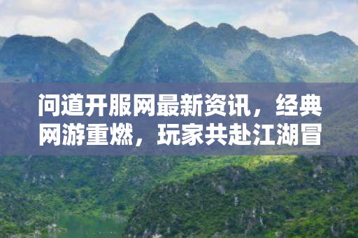 问道开服网最新资讯，经典网游重燃，玩家共赴江湖冒险之旅