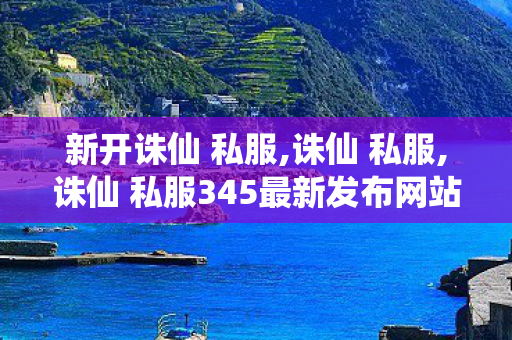 新开诛仙 私服,诛仙 私服,诛仙 私服345最新发布网站,诛仙 私服