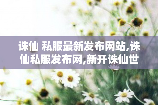 诛仙 私服最新发布网站,诛仙私服发布网,新开诛仙世私服,诛仙私服发布网