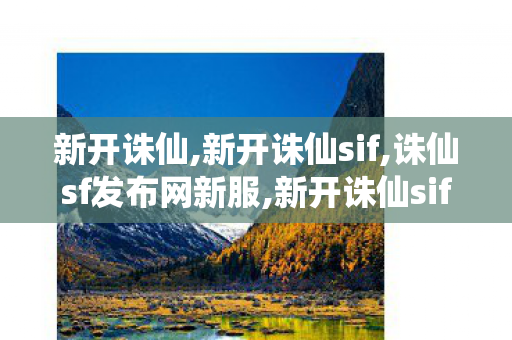 新开诛仙,新开诛仙sif,诛仙sf发布网新服,新开诛仙sif