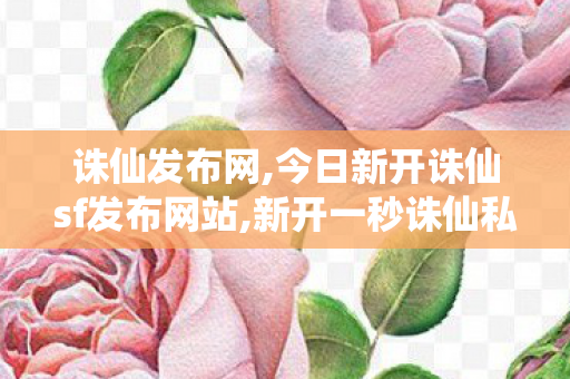 诛仙发布网,今日新开诛仙sf发布网站,新开一秒诛仙私服,今日新开诛仙sf发布网站