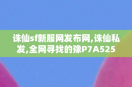 诛仙sf新服网发布网,诛仙私发,全网寻找的豫P7A525找到了,诛仙私发