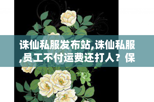 诛仙私服发布站,诛仙私服,员工不付运费还打人？保时捷致歉,诛仙私服