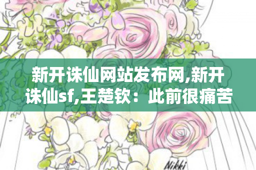 新开诛仙网站发布网,新开诛仙sf,王楚钦：此前很痛苦 马龙告诉我坚持,新开诛仙sf