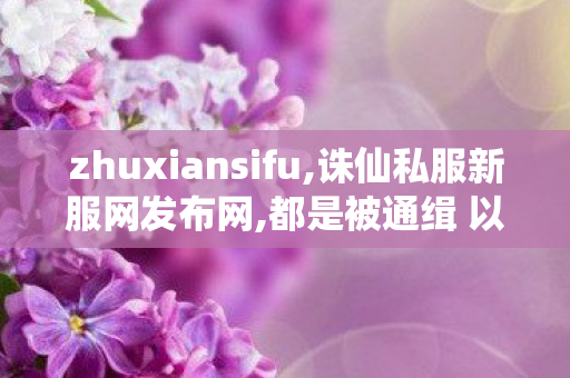 zhuxiansifu,诛仙私服新服网发布网,都是被通缉 以总理与普京有何不同,诛仙私服新服网发布网