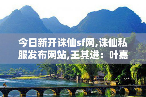 今日新开诛仙sf网,诛仙私服发布网站,王其进：叶嘉莹的精神能烛照更多人,诛仙私服发布网站