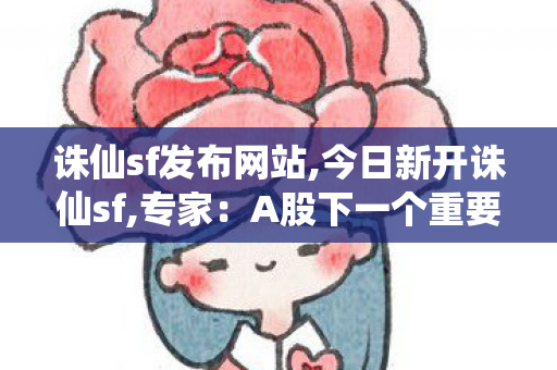 诛仙sf发布网站,今日新开诛仙sf,专家：A股下一个重要时间窗口临近,今日新开诛仙sf