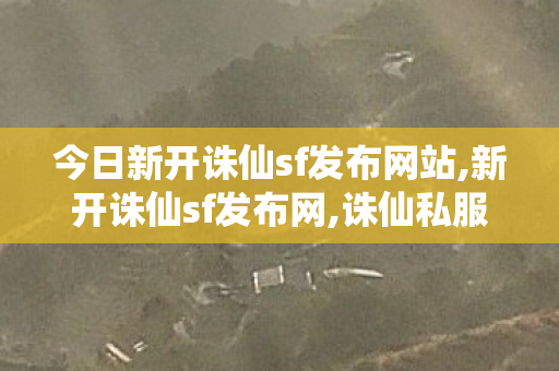 今日新开诛仙sf发布网站,新开诛仙sf发布网,诛仙私服345最新发布网站,新开诛仙sf发布网