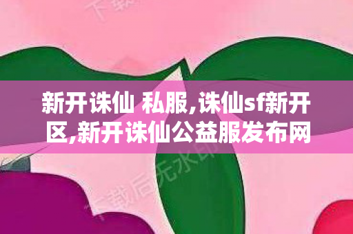 新开诛仙 私服,诛仙sf新开区,新开诛仙公益服发布网,诛仙sf新开区