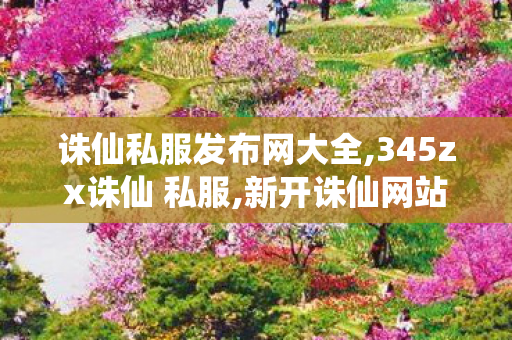诛仙私服发布网大全,345zx诛仙 私服,新开诛仙网站,345zx诛仙 私服