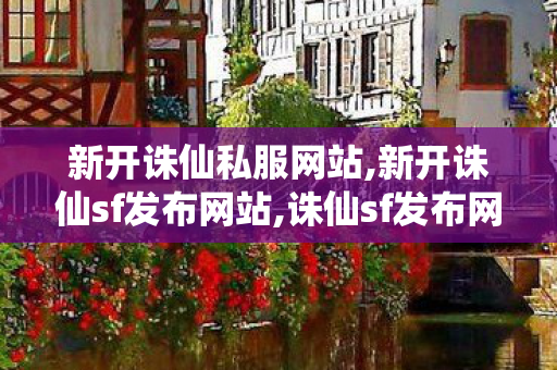 新开诛仙私服网站,新开诛仙sf发布网站,诛仙sf发布网新服,新开诛仙sf发布网站