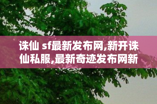 诛仙 sf最新发布网,新开诛仙私服,最新奇迹发布网新开服,新开诛仙私服