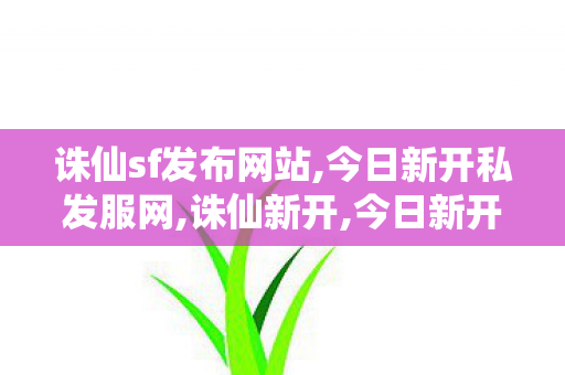 诛仙sf发布网站,今日新开私发服网,诛仙新开,今日新开私发服网