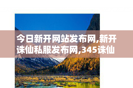 今日新开网站发布网,新开诛仙私服发布网,345诛仙 发布网,新开诛仙私服发布网