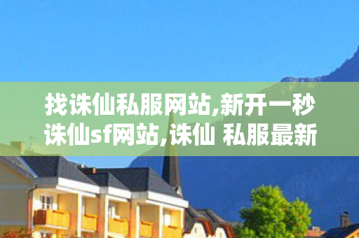 找诛仙私服网站,新开一秒诛仙sf网站,诛仙 私服最新发布网站,新开一秒诛仙sf网站