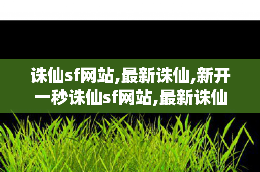 诛仙sf网站,最新诛仙,新开一秒诛仙sf网站,最新诛仙