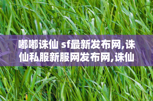 嘟嘟诛仙 sf最新发布网,诛仙私服新服网发布网,诛仙 sf最新发布网站,诛仙私服新服网发布网