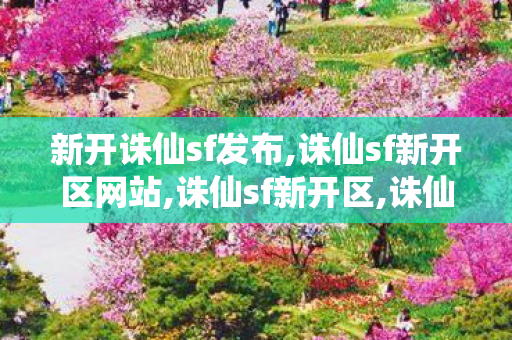 新开诛仙sf发布,诛仙sf新开区网站,诛仙sf新开区,诛仙sf新开区网站