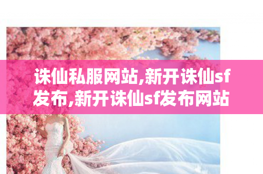 诛仙私服网站,新开诛仙sf发布,新开诛仙sf发布网站,新开诛仙sf发布